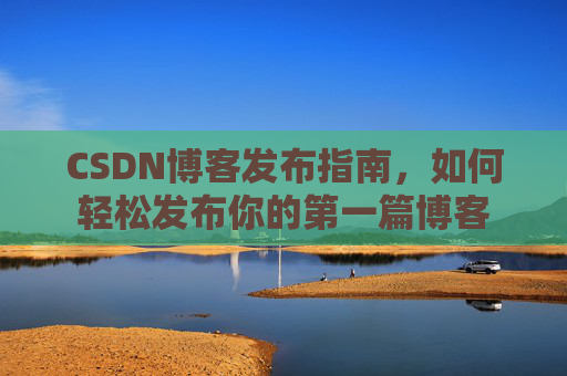 CSDN博客发布指南，如何轻松发布你的第一篇博客